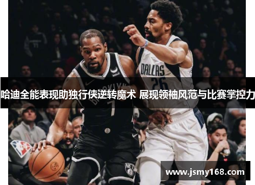哈迪全能表现助独行侠逆转魔术 展现领袖风范与比赛掌控力