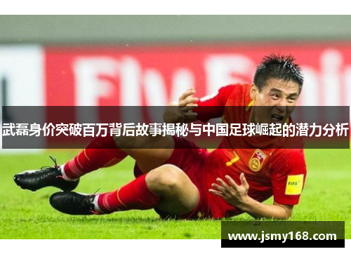武磊身价突破百万背后故事揭秘与中国足球崛起的潜力分析