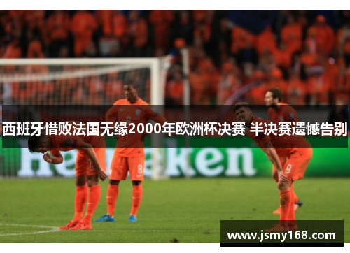 西班牙惜败法国无缘2000年欧洲杯决赛 半决赛遗憾告别