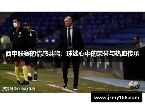 西甲联赛的情感共鸣：球迷心中的荣誉与热血传承