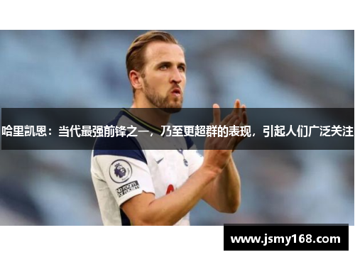 哈里凯恩：当代最强前锋之一，乃至更超群的表现，引起人们广泛关注