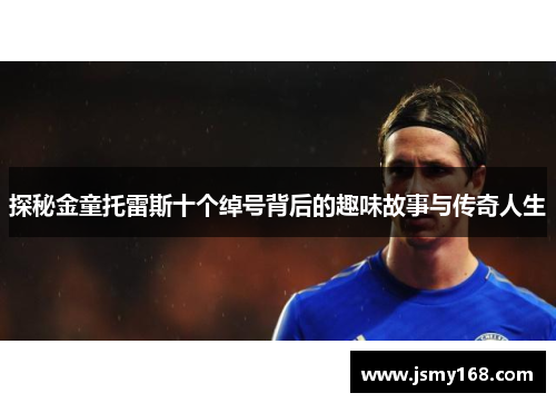 探秘金童托雷斯十个绰号背后的趣味故事与传奇人生