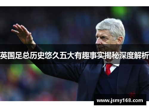 英国足总历史悠久五大有趣事实揭秘深度解析