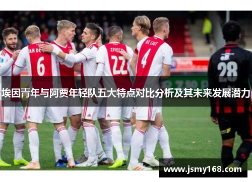 埃因青年与阿贾年轻队五大特点对比分析及其未来发展潜力