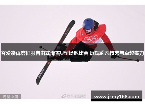 谷爱凌再度征服自由式滑雪U型场地比赛 展现超凡技艺与卓越实力
