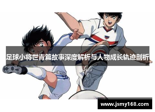 足球小将世青篇故事深度解析与人物成长轨迹剖析