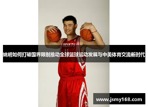 姚明如何打破国界限制推动全球篮球运动发展与中美体育交流新时代