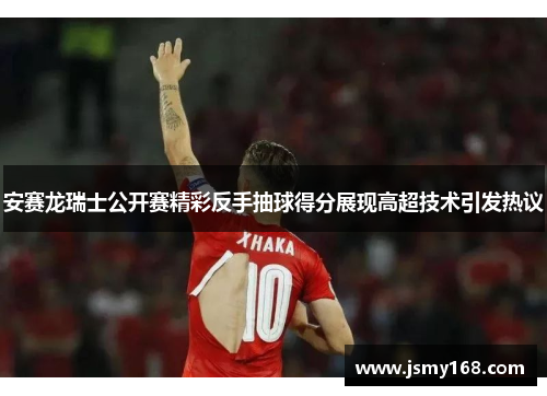 安赛龙瑞士公开赛精彩反手抽球得分展现高超技术引发热议